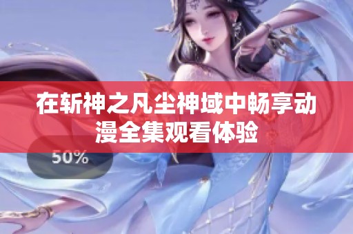在斩神之凡尘神域中畅享动漫全集观看体验