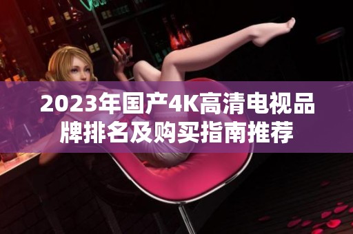 2023年国产4K高清电视品牌排名及购买指南推荐