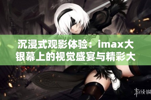 沉浸式观影体验：imax大银幕上的视觉盛宴与精彩大片推荐