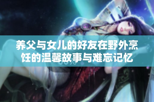 养父与女儿的好友在野外烹饪的温馨故事与难忘记忆
