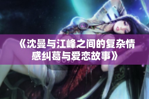 《沈曼与江峰之间的复杂情感纠葛与爱恋故事》