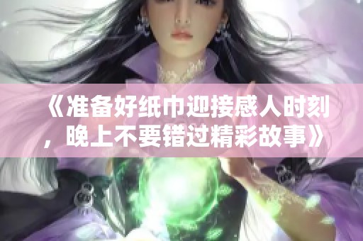 《准备好纸巾迎接感人时刻，晚上不要错过精彩故事》