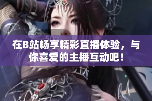 在B站畅享精彩直播体验，与你喜爱的主播互动吧！