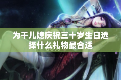 为干儿媳庆祝三十岁生日选择什么礼物最合适