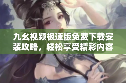 九幺视频极速版免费下载安装攻略，轻松享受精彩内容