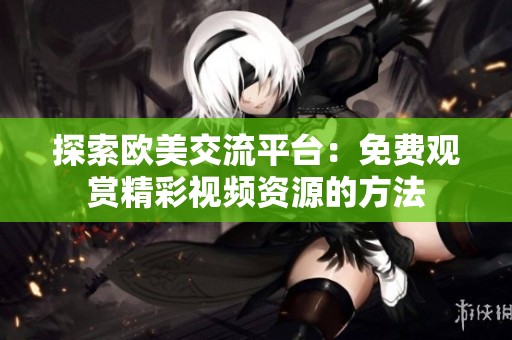 探索欧美交流平台：免费观赏精彩视频资源的方法