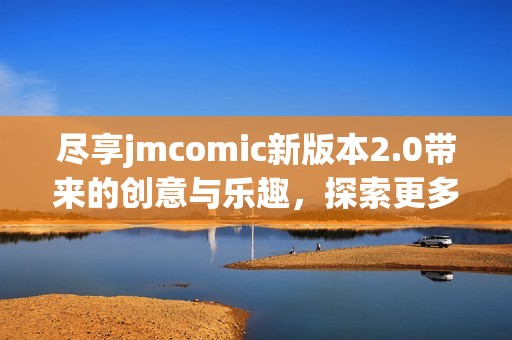 尽享jmcomic新版本2.0带来的创意与乐趣，探索更多精彩内容
