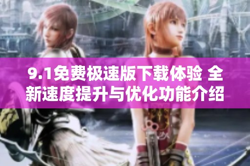 9.1免费极速版下载体验 全新速度提升与优化功能介绍