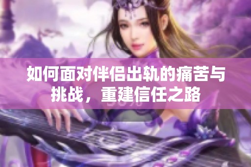 如何面对伴侣出轨的痛苦与挑战，重建信任之路