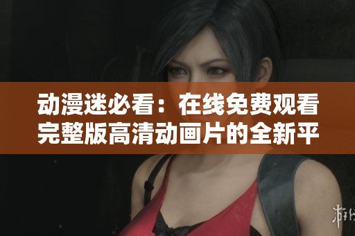 动漫迷必看：在线免费观看完整版高清动画片的全新平台推荐