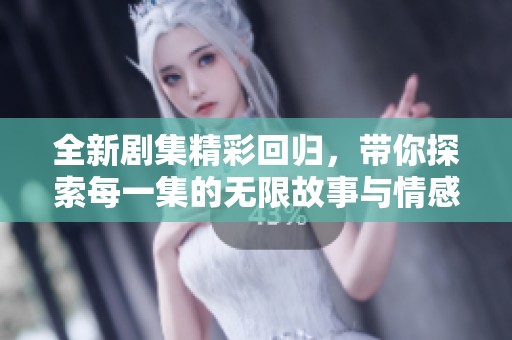全新剧集精彩回归，带你探索每一集的无限故事与情感转折