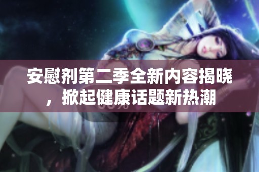 安慰剂第二季全新内容揭晓，掀起健康话题新热潮