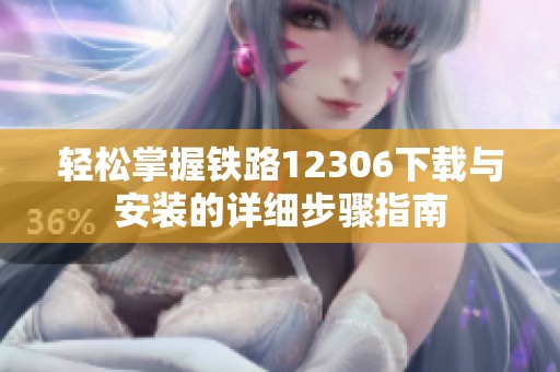 轻松掌握铁路12306下载与安装的详细步骤指南