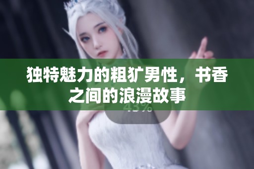 独特魅力的粗犷男性，书香之间的浪漫故事