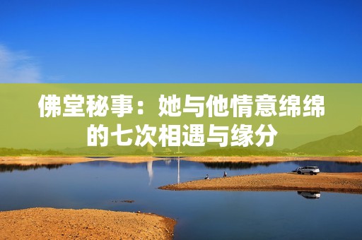 佛堂秘事：她与他情意绵绵的七次相遇与缘分
