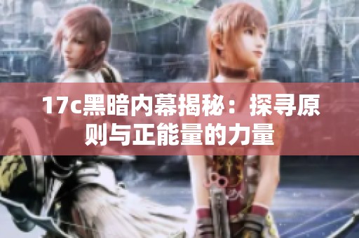 17c黑暗内幕揭秘：探寻原则与正能量的力量