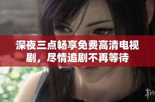 深夜三点畅享免费高清电视剧，尽情追剧不再等待