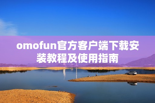 omofun官方客户端下载安装教程及使用指南