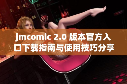 jmcomic 2.0 版本官方入口下载指南与使用技巧分享