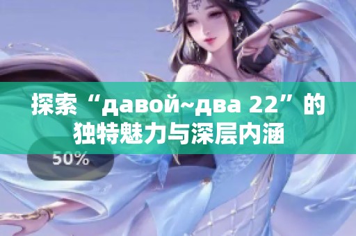 探索“давой~два 22”的独特魅力与深层内涵