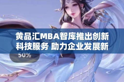 黄品汇MBA智库推出创新科技服务 助力企业发展新动力