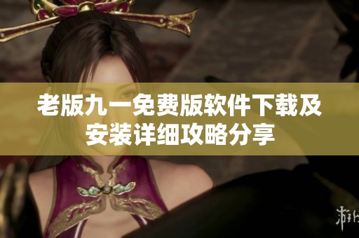 老版九一免费版软件下载及安装详细攻略分享