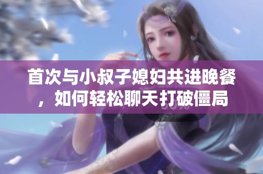 首次与小叔子媳妇共进晚餐，如何轻松聊天打破僵局