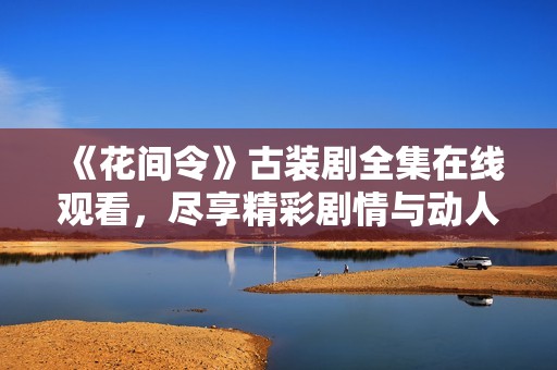 《花间令》古装剧全集在线观看，尽享精彩剧情与动人角色
