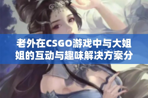 老外在CSGO游戏中与大姐姐的互动与趣味解决方案分享