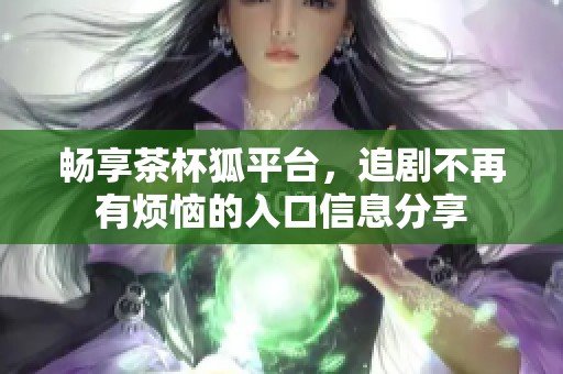畅享茶杯狐平台，追剧不再有烦恼的入口信息分享