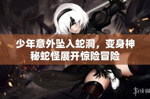 少年意外坠入蛇洞，变身神秘蛇怪展开惊险冒险