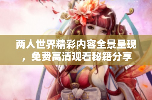两人世界精彩内容全景呈现，免费高清观看秘籍分享