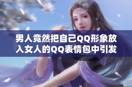 男人竟然把自己QQ形象放入女人的QQ表情包中引发热议