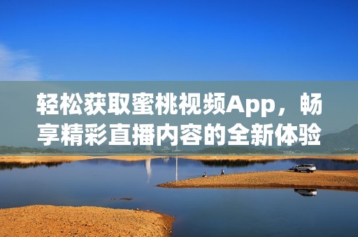轻松获取蜜桃视频App，畅享精彩直播内容的全新体验
