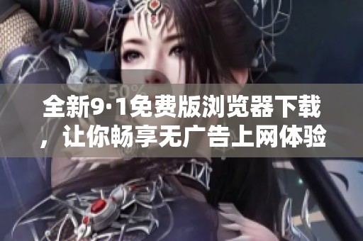 全新9·1免费版浏览器下载，让你畅享无广告上网体验