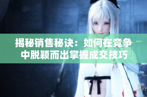 揭秘销售秘诀：如何在竞争中脱颖而出掌握成交技巧