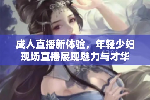 成人直播新体验，年轻少妇现场直播展现魅力与才华
