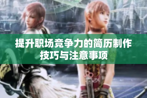 提升职场竞争力的简历制作技巧与注意事项