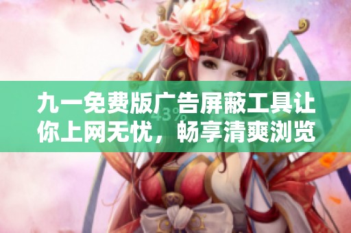 九一免费版广告屏蔽工具让你上网无忧，畅享清爽浏览体验