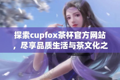 探索cupfox茶杯官方网站，尽享品质生活与茶文化之美