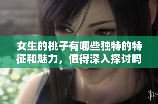 女生的桃子有哪些独特的特征和魅力，值得深入探讨吗