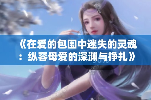 《在爱的包围中迷失的灵魂：纵容母爱的深渊与挣扎》