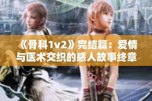 《骨科1v2》完结篇：爱情与医术交织的感人故事终章揭晓