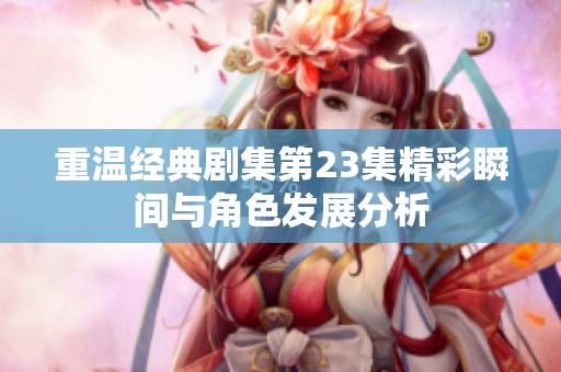 重温经典剧集第23集精彩瞬间与角色发展分析