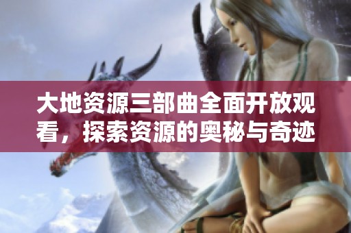 大地资源三部曲全面开放观看，探索资源的奥秘与奇迹