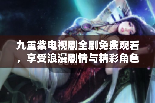 九重紫电视剧全剧免费观看，享受浪漫剧情与精彩角色演绎