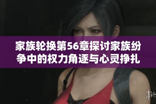 家族轮换第56章探讨家族纷争中的权力角逐与心灵挣扎