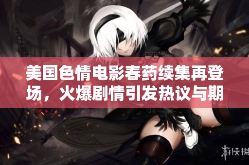 美国色情电影春药续集再登场，火爆剧情引发热议与期待