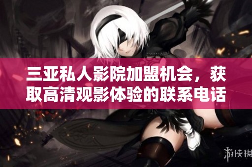 三亚私人影院加盟机会，获取高清观影体验的联系电话