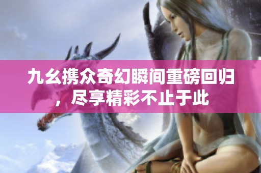 九幺携众奇幻瞬间重磅回归，尽享精彩不止于此